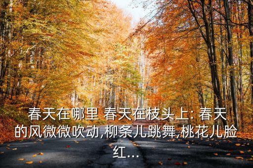  春天在哪里 春天在枝头上: 春天的风微微吹动,柳条儿跳舞,桃花儿脸红...