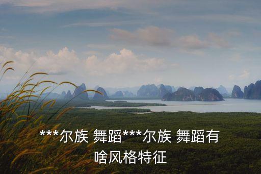 ***尔族 舞蹈***尔族 舞蹈有啥风格特征