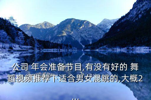 公司 年会准备节目,有没有好的 舞蹈视频推荐下适合男女混跳的,大概2...