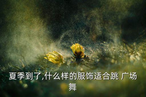 夏季到了,什么样的服饰适合跳 广场舞