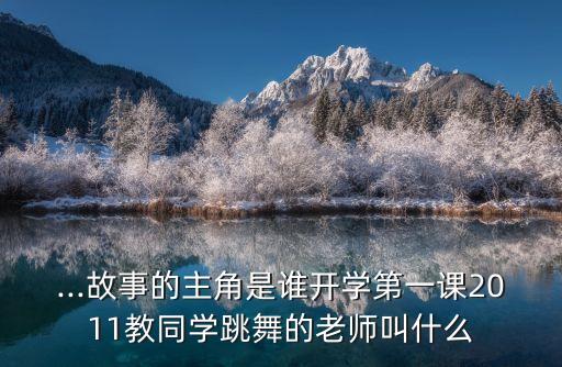 ...故事的主角是谁开学第一课2011教同学跳舞的老师叫什么