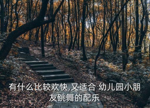 有什么比较欢快,又适合 幼儿园小朋友跳舞的配乐