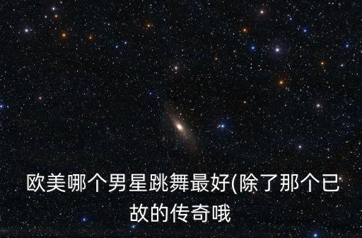  欧美哪个男星跳舞最好(除了那个已故的传奇哦