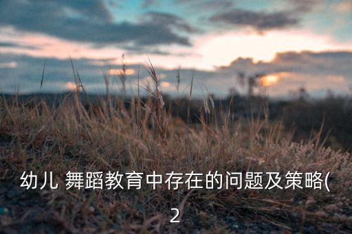 幼儿 舞蹈教育中存在的问题及策略(2