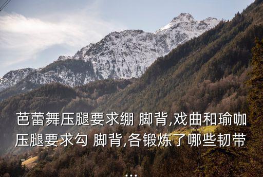 芭蕾舞压腿要求绷 脚背,戏曲和瑜咖压腿要求勾 脚背,各锻炼了哪些韧带...