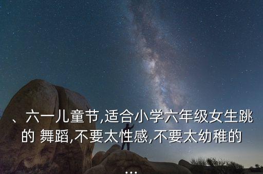 、六一儿童节,适合小学六年级女生跳的 舞蹈,不要太性感,不要太幼稚的...