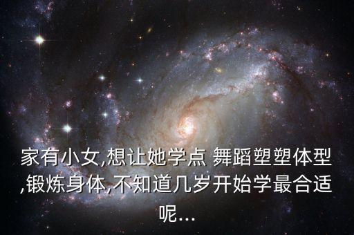 家有小女,想让她学点 舞蹈塑塑体型,锻炼身体,不知道几岁开始学最合适呢...