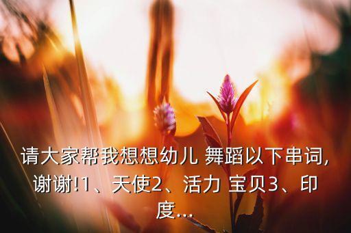 请大家帮我想想幼儿 舞蹈以下串词,谢谢!1、天使2、活力 宝贝3、印度...