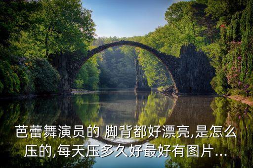 芭蕾舞演员的 脚背都好漂亮,是怎么压的,每天压多久好最好有图片...