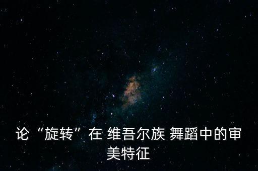 论“旋转”在 维吾尔族 舞蹈中的审美特征