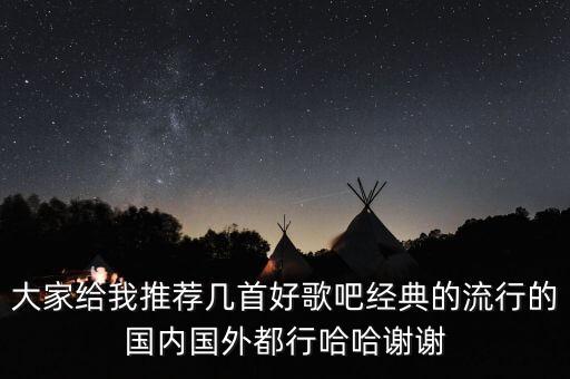 大家给我推荐几首好歌吧经典的流行的国内国外都行哈哈谢谢