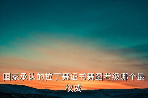 国家承认的拉丁舞证书舞蹈考级哪个最权威