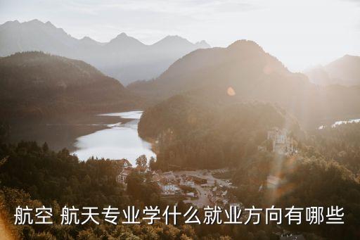 航空 航天专业学什么就业方向有哪些