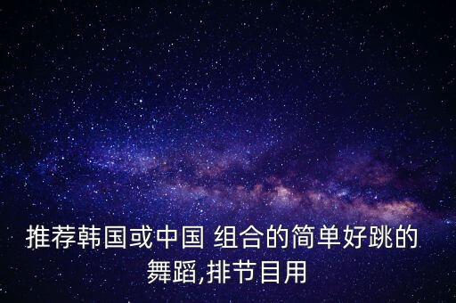 推荐韩国或中国 组合的简单好跳的 舞蹈,排节目用