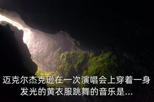 迈克尔杰克逊在一次演唱会上穿着一身发光的黄衣服跳舞的音乐是...