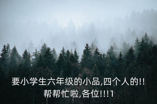 要小学生六年级的小品,四个人的!!帮帮忙啦,各位!!!1
