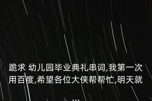 跪求 幼儿园毕业典礼串词,我第一次用百度,希望各位大侠帮帮忙,明天就...