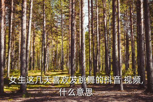 女生这几天喜欢发跳舞的抖音 视频,什么意思