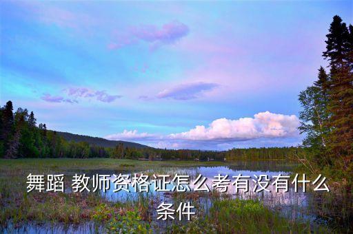  舞蹈 教师资格证怎么考有没有什么条件