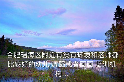  合肥瑶海区附近有没有环境和老师都比较好的幼儿 舞蹈或者画画 培训机构...