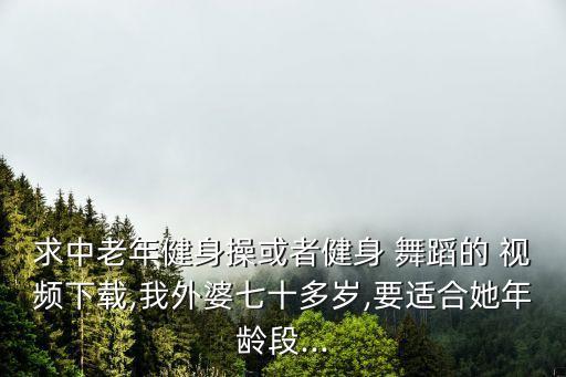 求中老年健身操或者健身 舞蹈的 视频下载,我外婆七十多岁,要适合她年龄段...