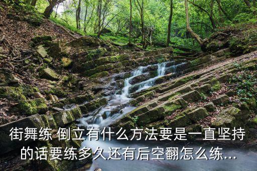 街舞练 倒立有什么方法要是一直坚持的话要练多久还有后空翻怎么练...