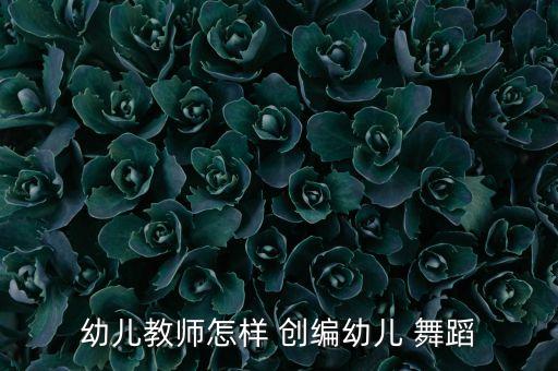 创编什么舞蹈好,舞蹈创编的首要内容就是什么?