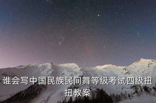 谁会写中国民族民间舞等级考试四级扭扭教案