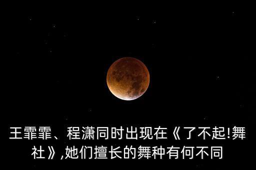 王霏霏、程潇同时出现在《了不起!舞社》,她们擅长的舞种有何不同