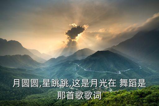 月圆圆,星跳跳,这是月光在 舞蹈是那首歌歌词