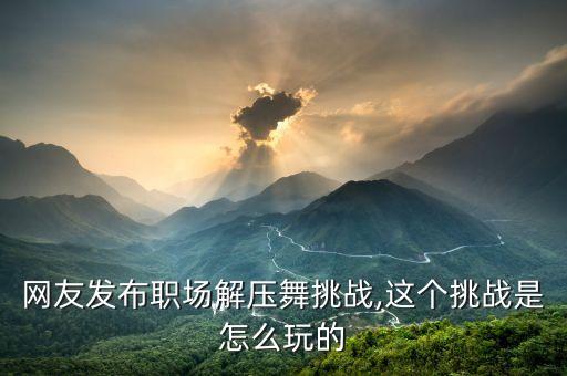 网友发布职场解压舞挑战,这个挑战是怎么玩的