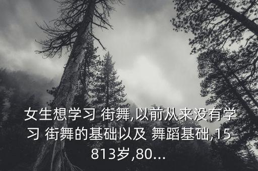  女生想学习 街舞,以前从来没有学习 街舞的基础以及 舞蹈基础,15813岁,80...