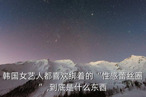 韩国女艺人都喜欢绑着的“性感蕾丝圈”,到底是什么东西