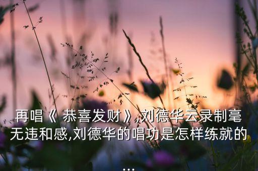 再唱《 恭喜发财》,刘德华云录制毫无违和感,刘德华的唱功是怎样练就的...