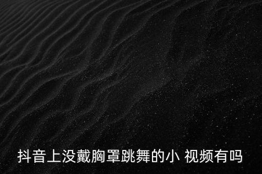 抖音上没戴胸罩跳舞的小 视频有吗