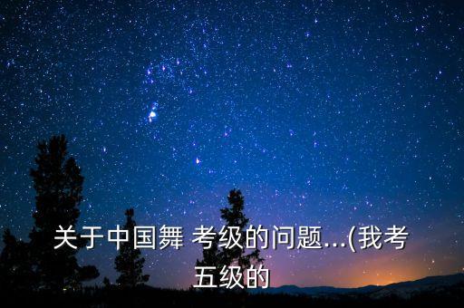 关于中国舞 考级的问题...(我考五级的