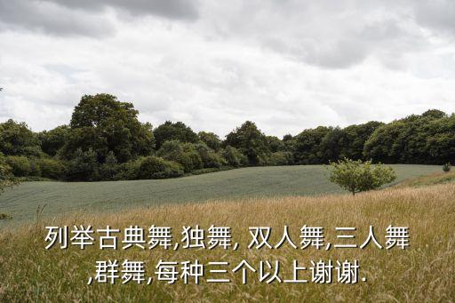 列举古典舞,独舞, 双人舞,三人舞,群舞,每种三个以上谢谢.