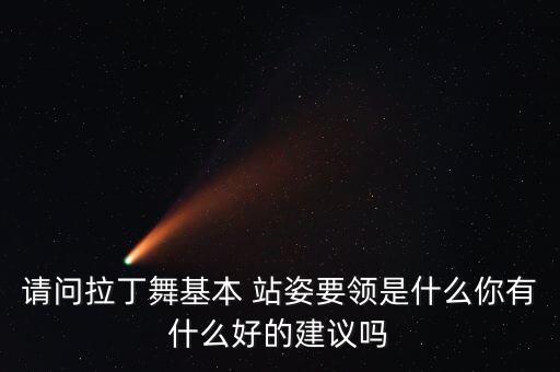 请问拉丁舞基本 站姿要领是什么你有什么好的建议吗