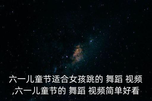 六一儿童节适合女孩跳的 舞蹈 视频,六一儿童节的 舞蹈 视频简单好看