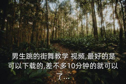  男生跳的街舞教学 视频,最好的是可以下载的,差不多10分钟的就可以了...