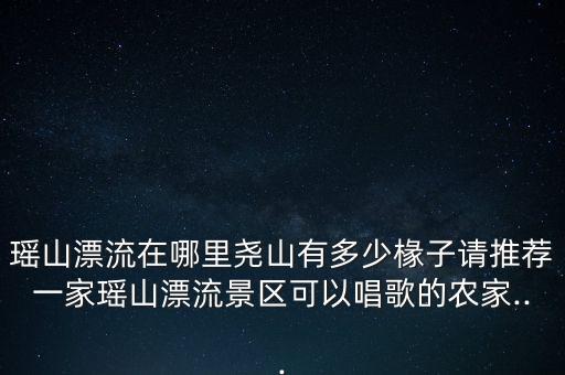 瑶山漂流在哪里尧山有多少椽子请推荐一家瑶山漂流景区可以唱歌的农家...
