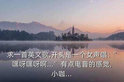 求一首英文歌,开头是一个女声唱:“嘿呀嘿呀啊...”有点电音的感觉,小咖...