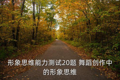 形象思维能力测试20题 舞蹈创作中的形象思维