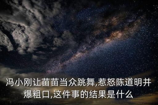 冯小刚让苗苗当众跳舞,惹怒陈道明并爆粗口,这件事的结果是什么