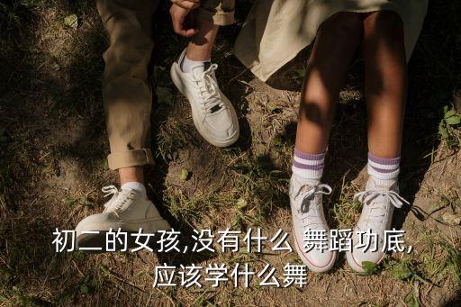  初二的女孩,没有什么 舞蹈功底,应该学什么舞