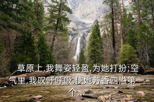  草原上,我舞姿轻盈,为她打扮;空气里,我叹吁呼吸,使她芳香四溢第一个...