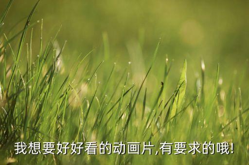 我想要好好看的动画片,有要求的哦!