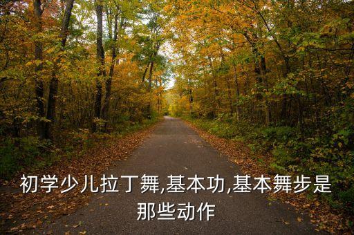 初学少儿拉丁舞,基本功,基本舞步是那些动作