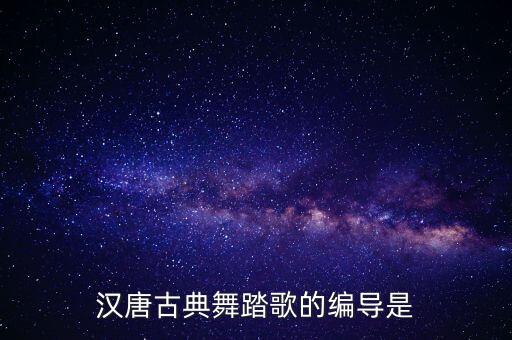 汉唐古典舞踏歌的编导是