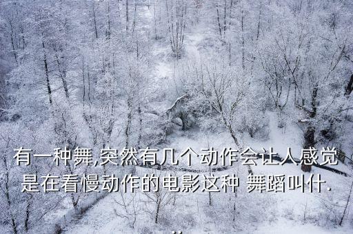 有一种舞,突然有几个动作会让人感觉是在看慢动作的电影这种 舞蹈叫什...